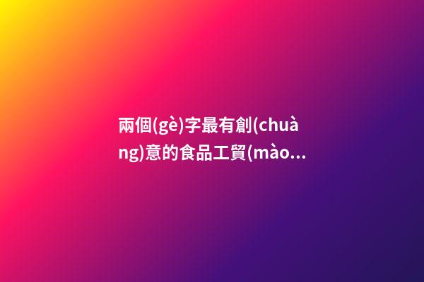 兩個(gè)字最有創(chuàng)意的食品工貿(mào)公司名字大全 這批值得推薦-第1張-公司起名-玄機(jī)派